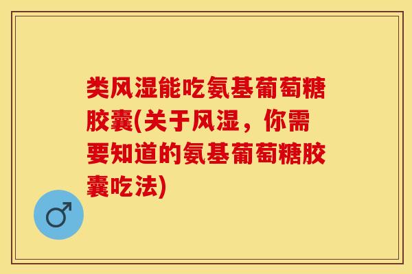 类风湿能吃氨基葡萄糖胶囊(关于风湿，你需要知道的氨基葡萄糖胶囊吃法)
