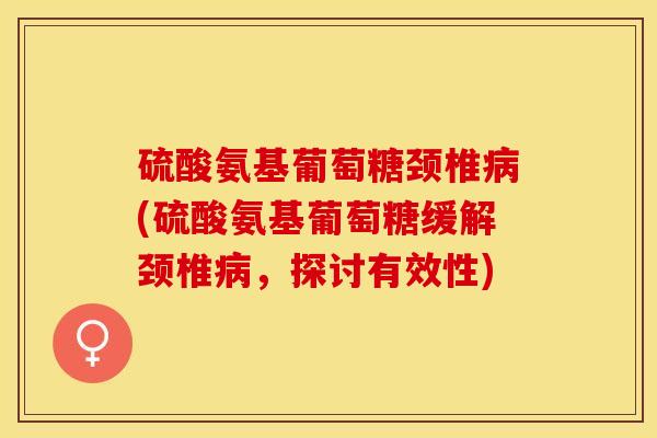 硫酸氨基葡萄糖颈椎病(硫酸氨基葡萄糖缓解颈椎病，探讨有效性)