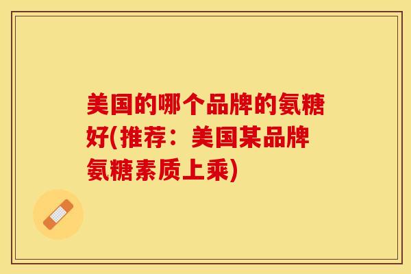 美国的哪个品牌的氨糖好(推荐：美国某品牌氨糖素质上乘)