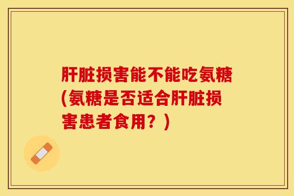 肝脏损害能不能吃氨糖(氨糖是否适合肝脏损害患者食用？)