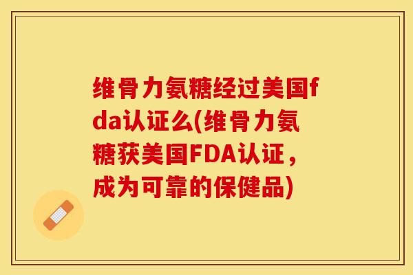 维骨力氨糖经过美国fda认证么(维骨力氨糖获美国FDA认证，成为可靠的保健品)