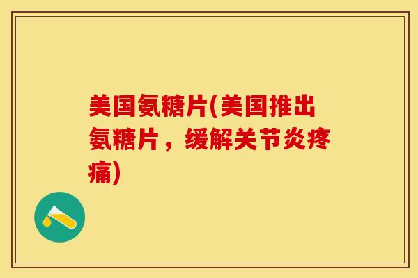美国氨糖片(美国推出氨糖片，缓解关节炎疼痛)