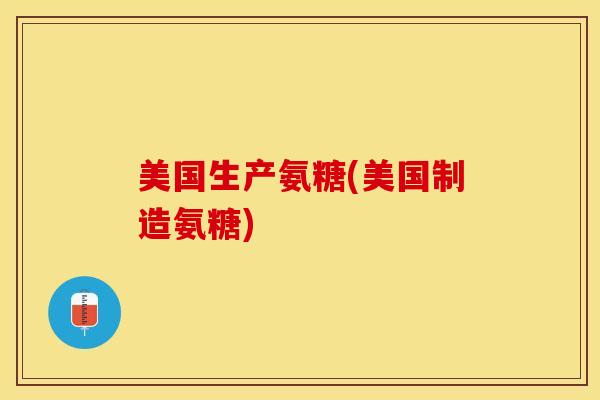 美国生产氨糖(美国制造氨糖)