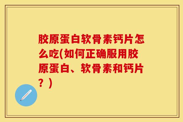 胶原蛋白软骨素钙片怎么吃(如何正确服用胶原蛋白、软骨素和钙片？)