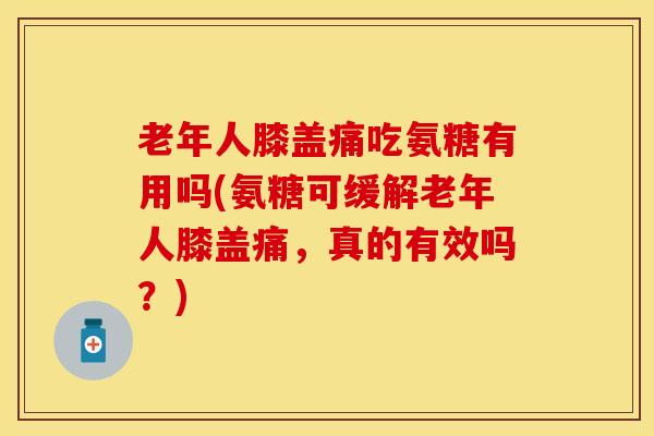 老年人膝盖痛吃氨糖有用吗(氨糖可缓解老年人膝盖痛，真的有效吗？)