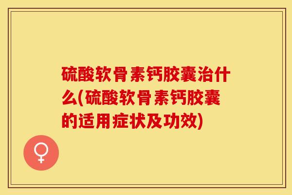 硫酸软骨素钙胶囊治什么(硫酸软骨素钙胶囊的适用症状及功效)