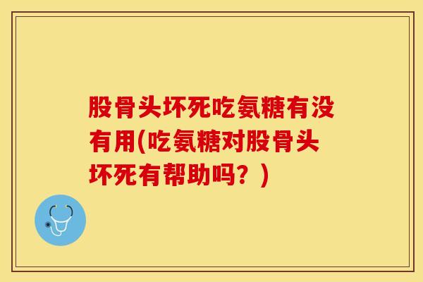 股骨头坏死吃氨糖有没有用(吃氨糖对股骨头坏死有帮助吗？)