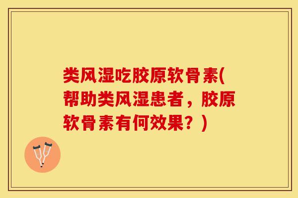 类风湿吃胶原软骨素(帮助类风湿患者，胶原软骨素有何效果？)