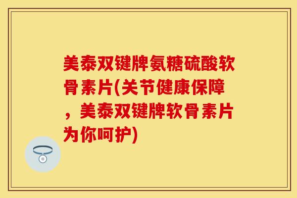 美泰双键牌氨糖硫酸软骨素片(关节健康保障，美泰双键牌软骨素片为你呵护)