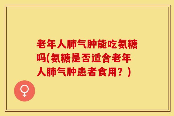 老年人肺气肿能吃氨糖吗(氨糖是否适合老年人肺气肿患者食用？)