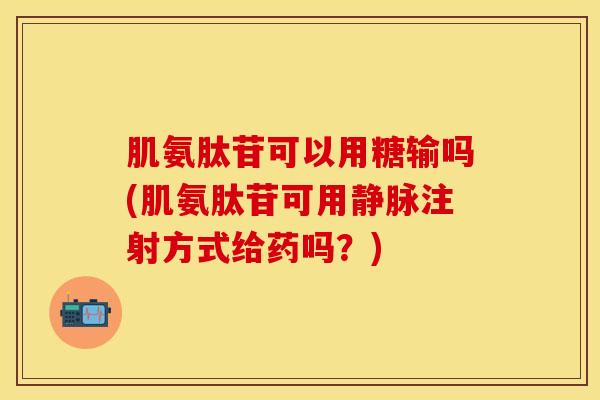 肌氨肽苷可以用糖输吗(肌氨肽苷可用静脉注射方式给药吗？)