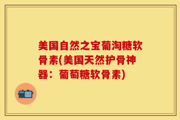 美国自然之宝葡淘糖软骨素(美国天然护骨神器：葡萄糖软骨素)