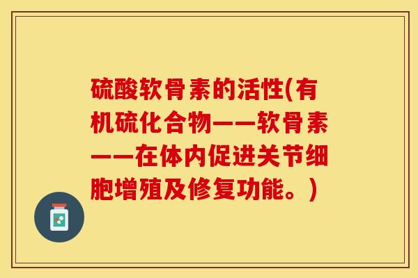 硫酸软骨素的活性(有机硫化合物——软骨素——在体内促进关节细胞增殖及修复功能。)