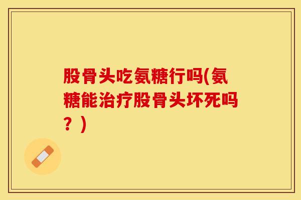 股骨头吃氨糖行吗(氨糖能治疗股骨头坏死吗？)