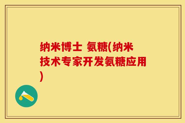 纳米博士 氨糖(纳米技术专家开发氨糖应用)-第1张图片-关节保镖