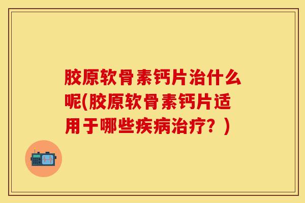 胶原软骨素钙片治什么呢(胶原软骨素钙片适用于哪些疾病治疗？)