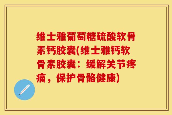 维士雅葡萄糖硫酸软骨素钙胶囊(维士雅钙软骨素胶囊：缓解关节疼痛，保护骨骼健康)