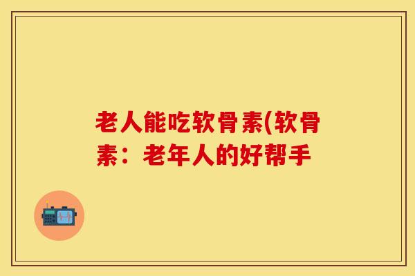老人能吃软骨素(软骨素：老年人的好帮手