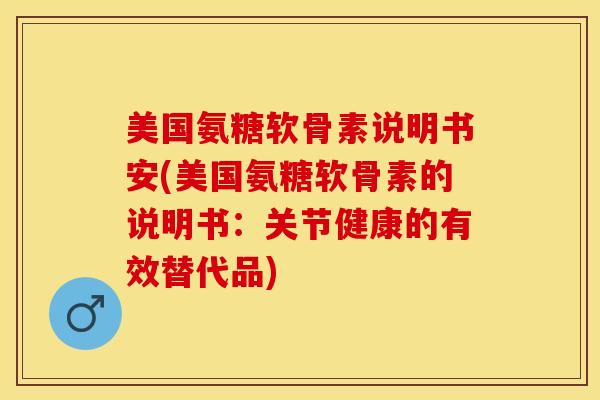 美国氨糖软骨素说明书安(美国氨糖软骨素的说明书：关节健康的有效替代品)