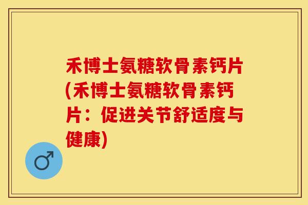 禾博士氨糖软骨素钙片(禾博士氨糖软骨素钙片：促进关节舒适度与健康)