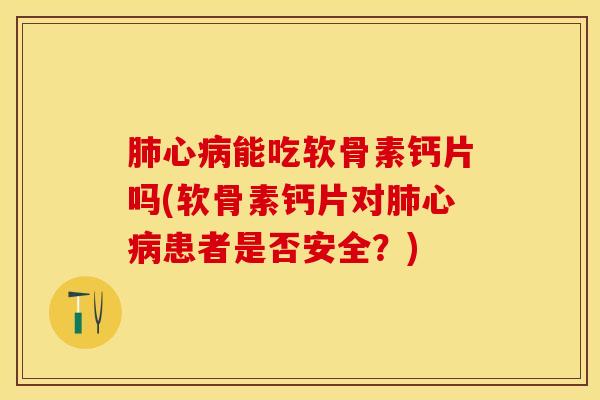 肺心病能吃软骨素钙片吗(软骨素钙片对肺心病患者是否安全？)