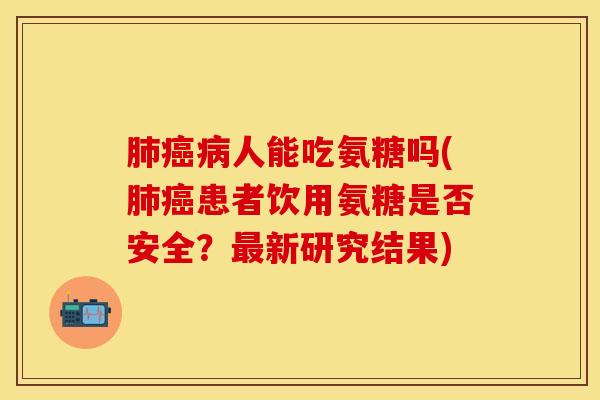 肺癌病人能吃氨糖吗(肺癌患者饮用氨糖是否安全？最新研究结果)