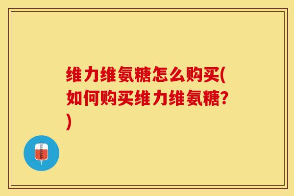 维力维氨糖怎么购买(如何购买维力维氨糖？)
