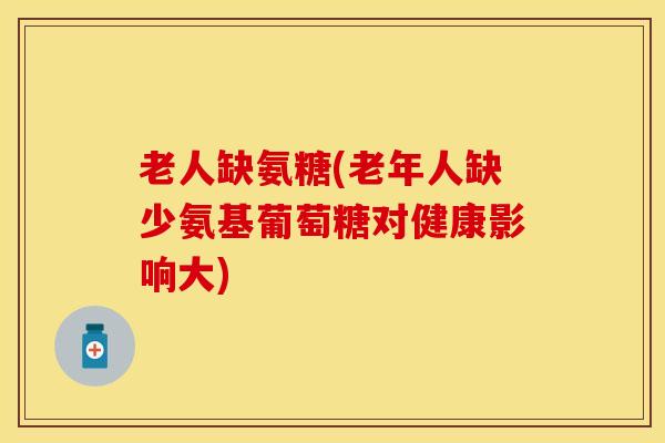 老人缺氨糖(老年人缺少氨基葡萄糖对健康影响大)