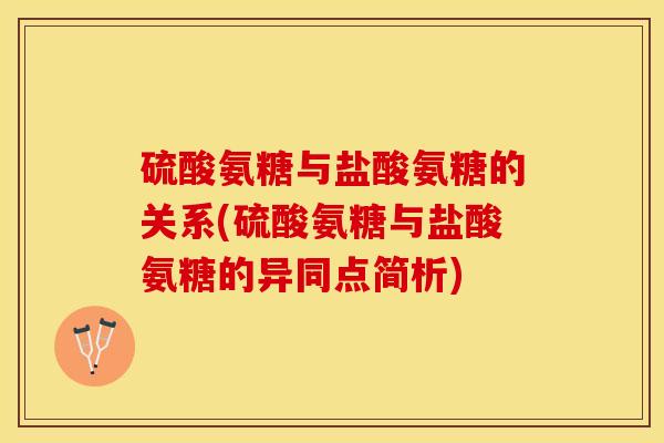 硫酸氨糖与盐酸氨糖的关系(硫酸氨糖与盐酸氨糖的异同点简析)