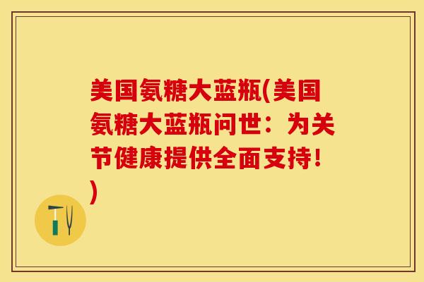 美国氨糖大蓝瓶(美国氨糖大蓝瓶问世：为关节健康提供全面支持！)