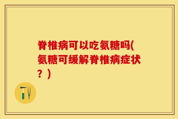 脊椎病可以吃氨糖吗(氨糖可缓解脊椎病症状？)