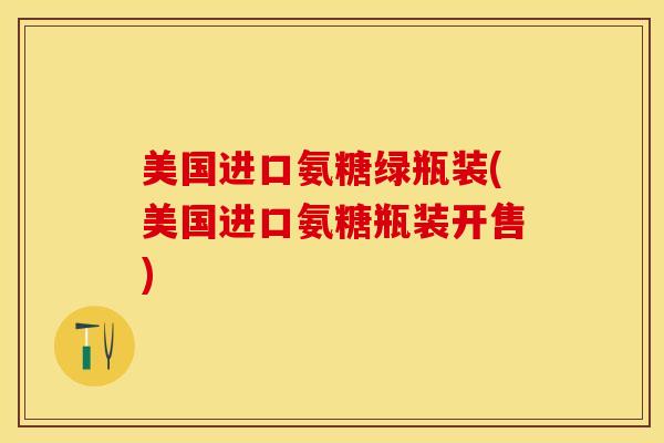 美国进口氨糖绿瓶装(美国进口氨糖瓶装开售)