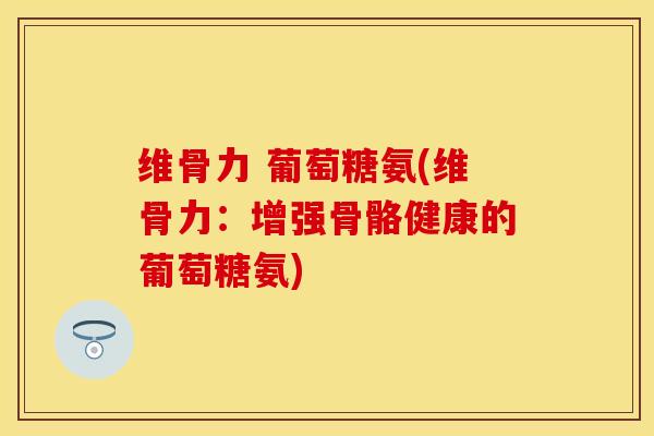 维骨力 葡萄糖氨(维骨力：增强骨骼健康的葡萄糖氨)