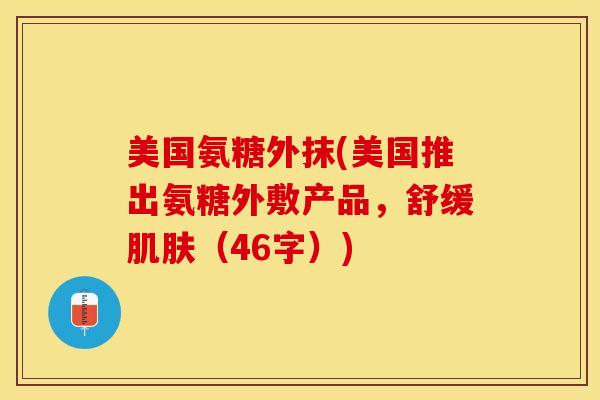 美国氨糖外抹(美国推出氨糖外敷产品，舒缓肌肤（46字）)