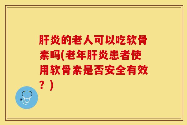 肝炎的老人可以吃软骨素吗(老年肝炎患者使用软骨素是否安全有效？)-第1张图片-关节保镖