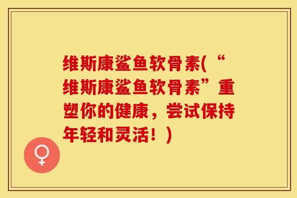 维斯康鲨鱼软骨素(“维斯康鲨鱼软骨素”重塑你的健康,尝试保持年轻和灵活!)-第1张图片-关节保镖 维斯康鲨鱼软骨素(“维斯康鲨鱼软骨素”重塑你的健康,尝试保持年轻和灵活!)-第1张图片-关节保镖