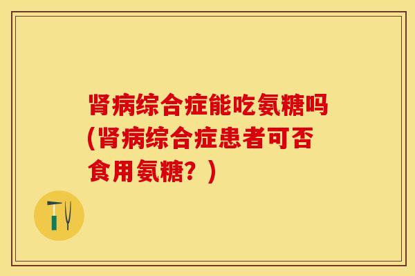 肾病综合症能吃氨糖吗(肾病综合症患者可否食用氨糖？)