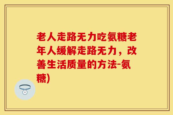老人走路无力吃氨糖老年人缓解走路无力，改善生活质量的方法-氨糖)