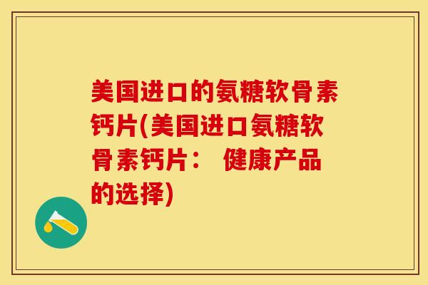 美国进口的氨糖软骨素钙片(美国进口氨糖软骨素钙片： 健康产品的选择)
