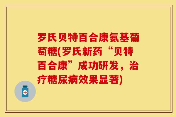 罗氏贝特百合康氨基葡萄糖(罗氏新药“贝特百合康”成功研发，治疗糖尿病效果显著)