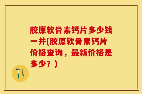 胶原软骨素钙片多少钱一并(胶原软骨素钙片价格查询，最新价格是多少？)