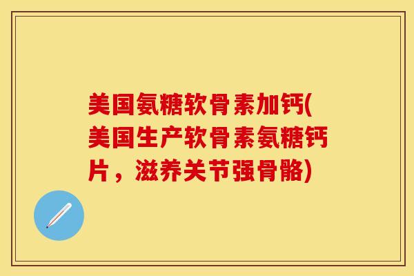 美国氨糖软骨素加钙(美国生产软骨素氨糖钙片，滋养关节强骨骼)