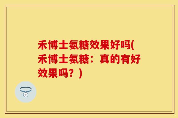 禾博士氨糖效果好吗(禾博士氨糖：真的有好效果吗？)