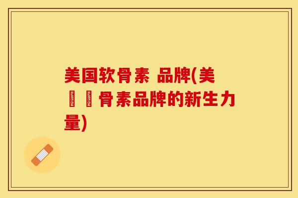美国软骨素 品牌(美國軟骨素品牌的新生力量)