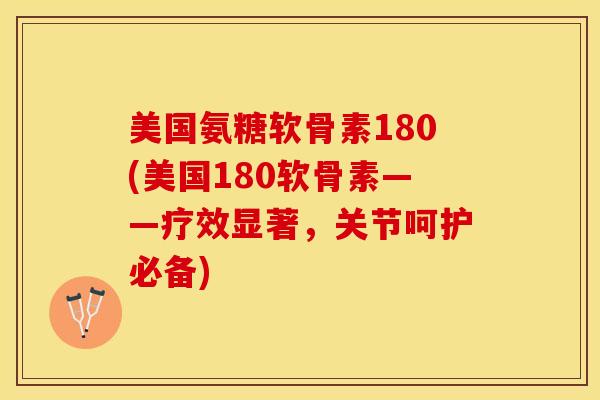 美国氨糖软骨素180(美国180软骨素——疗效显著,关节呵护必备)-第1张图片-关节保镖 美国氨糖软骨素180(美国180软骨素——疗效显著,关节呵护必备)-第1张图片-关节保镖