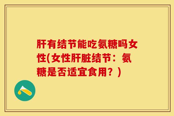 肝有结节能吃氨糖吗女性(女性肝脏结节：氨糖是否适宜食用？)