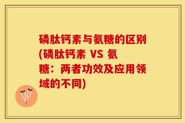 磷肽钙素与氨糖的区别(磷肽钙素 VS 氨糖：两者功效及应用领域的不同)