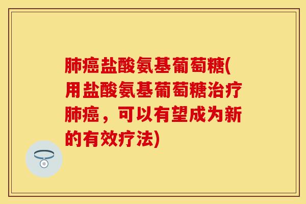 肺癌盐酸氨基葡萄糖(用盐酸氨基葡萄糖治疗肺癌，可以有望成为新的有效疗法)