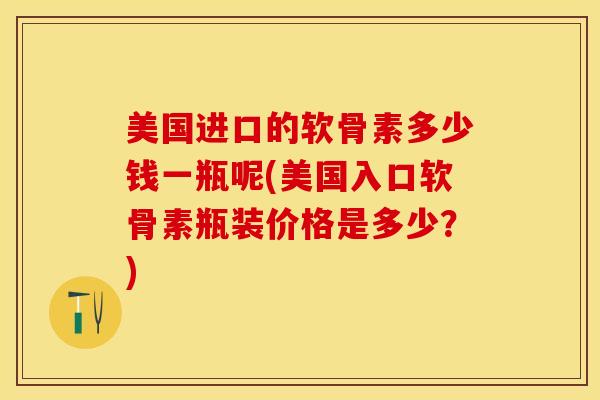 美国进口的软骨素多少钱一瓶呢(美国入口软骨素瓶装价格是多少？)