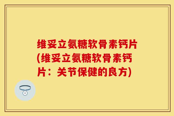维妥立氨糖软骨素钙片(维妥立氨糖软骨素钙片：关节保健的良方)